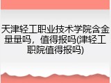 天津轻工职业技术学院含金量量吗，值得报吗(津轻工职院值得报吗)
