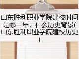 山东胜利职业学院建校时间是哪一年，什么历史背景(山东胜利职业学院建校历史)