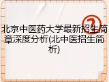 北京中医药大学最新招生简章深度分析(北中医招生简析)