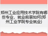 郑州工业应用技术学院有哪些专业，就业前景如何(郑州工业学院专业就业)
