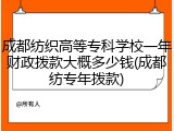 成都纺织高等专科学校一年财政拨款大概多少钱(成都纺专年拨款)