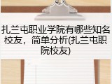 扎兰屯职业学院有哪些知名校友，简单分析(扎兰屯职院校友)
