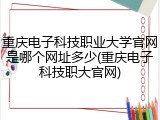 重庆电子科技职业大学官网是哪个网址多少(重庆电子科技职大官网)
