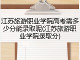 江苏旅游职业学院高考需多少分能录取呢(江苏旅游职业学院录取分)