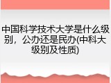 中国科学技术大学是什么级别，公办还是民办(中科大级别及性质)