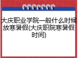 大庆职业学院一般什么时候放寒暑假(大庆职院寒暑假时间)