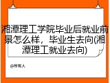 湘潭理工学院毕业后就业前景怎么样，毕业生去向(湘潭理工就业去向)
