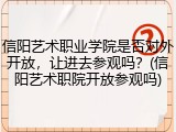 信阳艺术职业学院是否对外开放，让进去参观吗？(信阳艺术职院开放参观吗)