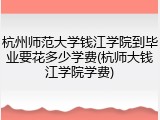 杭州师范大学钱江学院到毕业要花多少学费(杭师大钱江学院学费)