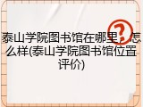 泰山学院图书馆在哪里，怎么样(泰山学院图书馆位置评价)