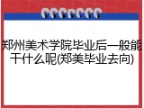 郑州美术学院毕业后一般能干什么呢(郑美毕业去向)