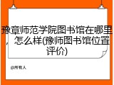 豫章师范学院图书馆在哪里，怎么样(豫师图书馆位置评价)