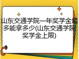 山东交通学院一年奖学金最多能拿多少(山东交通学院奖学金上限)