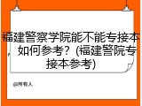 福建警察学院能不能专接本，如何参考？(福建警院专接本参考)