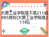 太原工业学院是不是211或985高校(太原工业学院是211吗)