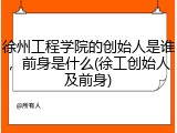 徐州工程学院的创始人是谁，前身是什么(徐工创始人及前身)