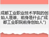 成都工业职业技术学院的创始人是谁，前身是什么("成都工业职院前身创始人")