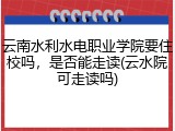 云南水利水电职业学院要住校吗，是否能走读(云水院可走读吗)