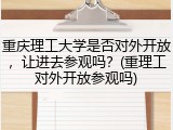 重庆理工大学是否对外开放，让进去参观吗？(重理工对外开放参观吗)