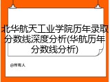 北华航天工业学院历年录取分数线深度分析(华航历年分数线分析)