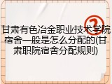 甘肃有色冶金职业技术学院宿舍一般是怎么分配的(甘肃职院宿舍分配规则)