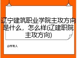 辽宁建筑职业学院主攻方向是什么，怎么样(辽建职院主攻方向)