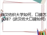 武汉纺织大学如何，口碑怎么样？(武汉纺大口碑如何)