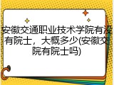 安徽交通职业技术学院有没有院士，大概多少(安徽交院有院士吗)