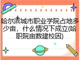 哈尔滨城市职业学院占地多少亩，什么情况下成立(哈职院亩数建校因)