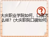 大庆职业学院如何，口碑怎么样？(大庆职院口碑如何)