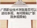 广西职业技术学院是否可以进校参观，有何限制(广职院参观限制)