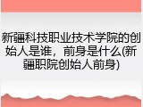 新疆科技职业技术学院的创始人是谁，前身是什么(新疆职院创始人前身)