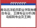 青岛远洋船员职业学院有哪些专业，王牌专业分析(青岛船院专业及王牌)