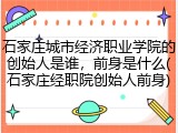 石家庄城市经济职业学院的创始人是谁，前身是什么(石家庄经职院创始人前身)