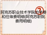 阿克苏职业技术学院的学费和住宿费明细(阿克苏职院费用明细)