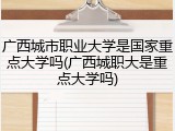 广西城市职业大学是国家重点大学吗(广西城职大是重点大学吗)