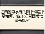 江西警察学院的图书馆藏书量如何，简介(江警图书馆藏书概况)