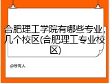 合肥理工学院有哪些专业，几个校区(合肥理工专业校区)