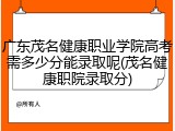 广东茂名健康职业学院高考需多少分能录取呢(茂名健康职院录取分)