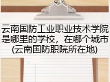 云南国防工业职业技术学院是哪里的学校，在哪个城市(云南国防职院所在地)