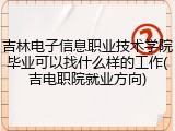 吉林电子信息职业技术学院毕业可以找什么样的工作(吉电职院就业方向)