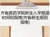 齐鲁医药学院新生入学报道时间和指南(齐鲁新生报到指南)