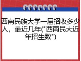 西南民族大学一届招收多少人，最近几年("西南民大近年招生数")