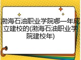 渤海石油职业学院哪一年成立建校的(渤海石油职业学院建校年)