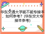 华东交通大学能不能专接本，如何参考？(华东交大专接本参考)