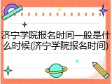 济宁学院报名时间一般是什么时候(济宁学院报名时间)