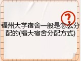 福州大学宿舍一般是怎么分配的(福大宿舍分配方式)
