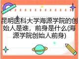 昆明医科大学海源学院的创始人是谁，前身是什么(海源学院创始人前身)