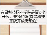 宜昌科技职业学院是否对外开放，要预约吗(宜昌科技职院开放需预约)