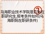乌海职业技术学院是否有在职研究生,报考条件如何(乌海职院在职研条件)